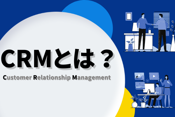 CRM（顧客関係管理）とは？基礎知識や導入メリットを分かりやすく解説