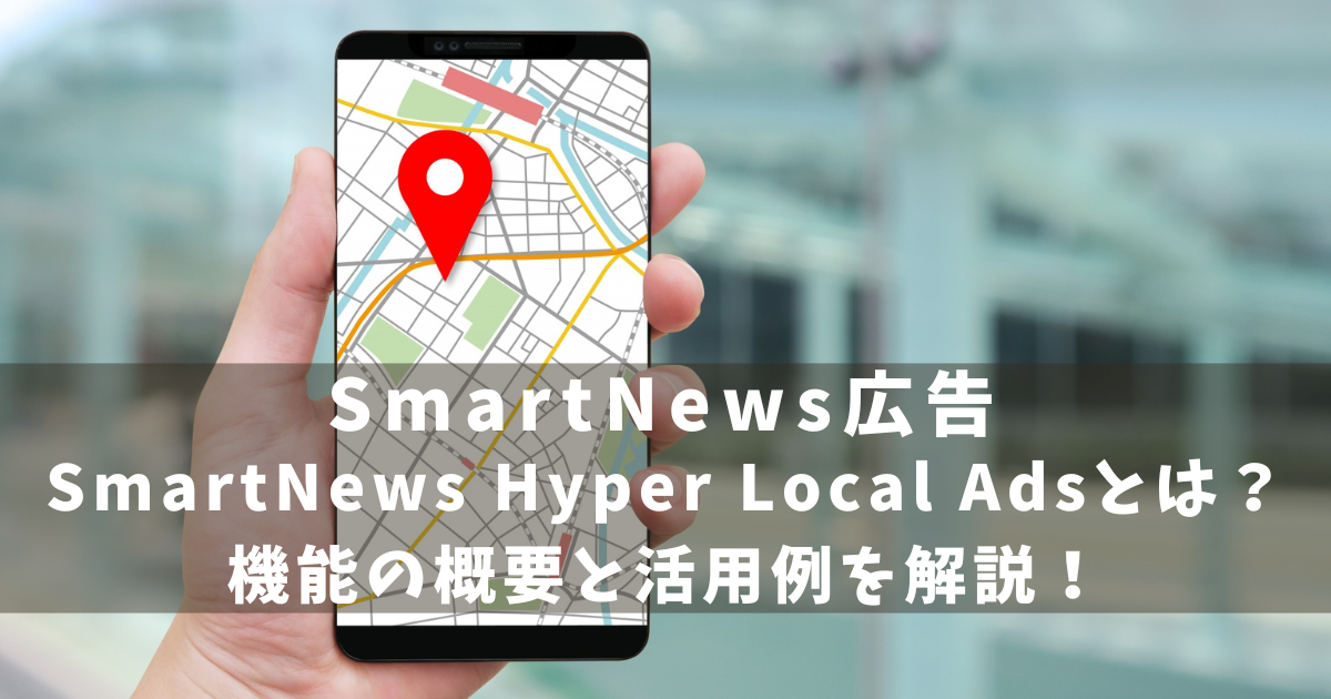 SmartNews広告　Hyper Local Ads