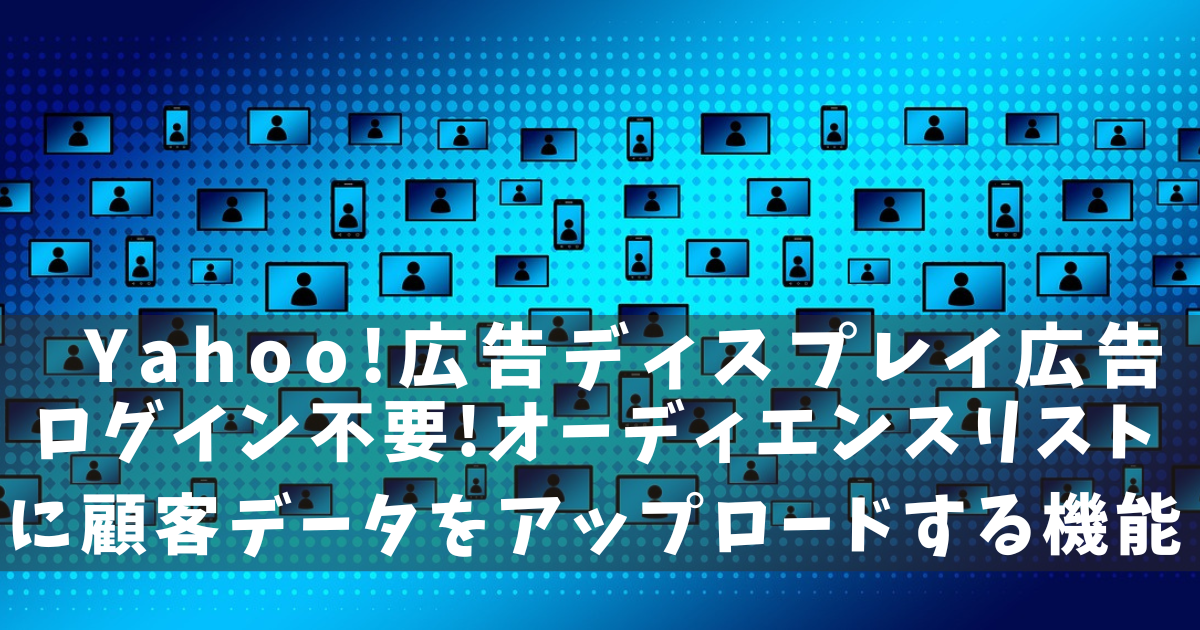 Yahoo!広告　ログイン不要!オーディエンスリストに顧客データをアップロードする機能