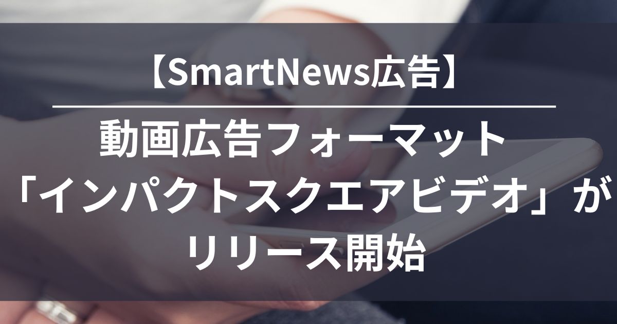 SmartNews　SmartNews Ads　インパクトスクエアビデオSmartNews　SmartNews Ads　インパクトスクエアビデオ