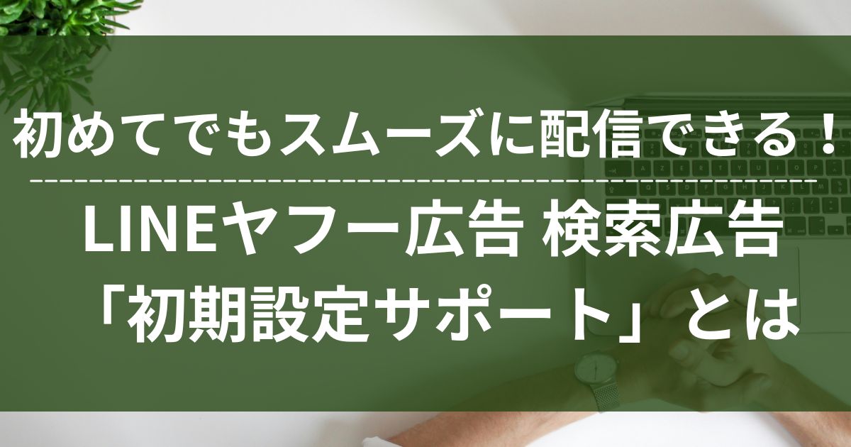 LINEヤフー広告　検索広告　初期設定サポート