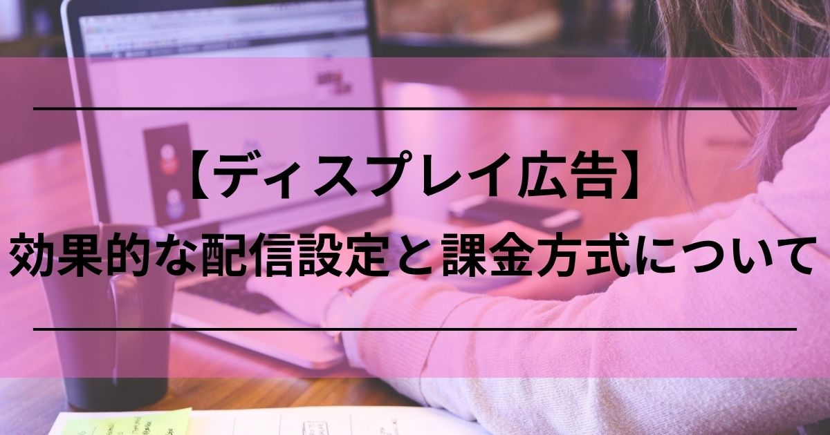 ディスプレイ広告　配信設定　配信先　課金方式